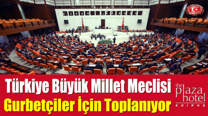 Türkiye Büyük Millet Meclisi Gurbetçiler İçin Toplanıyor