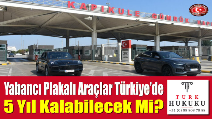 Yabancı Plakalı Araçlar Türkiye’de 5 Yıl Kalabilecek Mi?