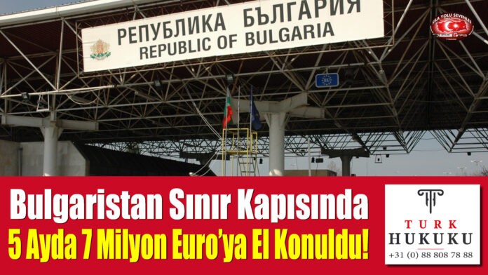 Bulgaristan Sınır Kapısında 5 Ayda 7 Milyon Euro’ya El Konuldu!